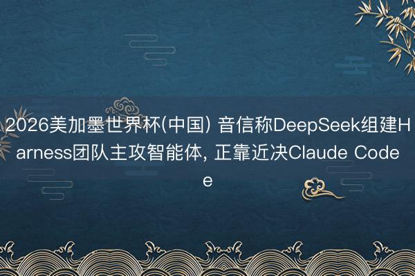 2026美加墨世界杯(中国) 音信称DeepSeek组建Harness团队主攻智能体， 正靠近决Claude Code