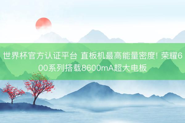 世界杯官方认证平台 直板机最高能量密度! 荣耀600系列搭载8600mA超大电板
