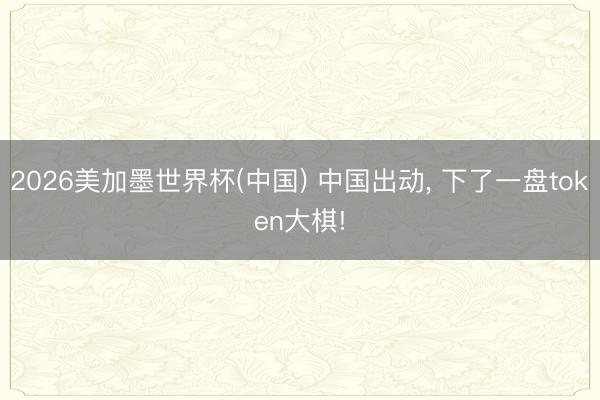2026美加墨世界杯(中国) 中国出动， 下了一盘token大棋!