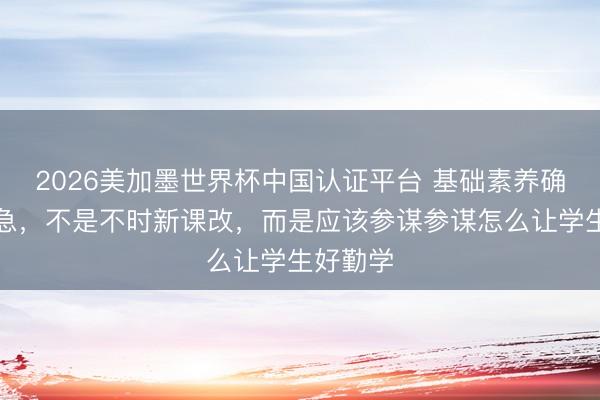 2026美加墨世界杯中国认证平台 基础素养确当务之急，不是不时新课改，而是应该参谋参谋怎么让学生好勤学