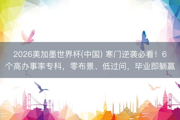 2026美加墨世界杯(中国) 寒门逆袭必看！6个高办事率专科，零布景、低过问，毕业即躺赢