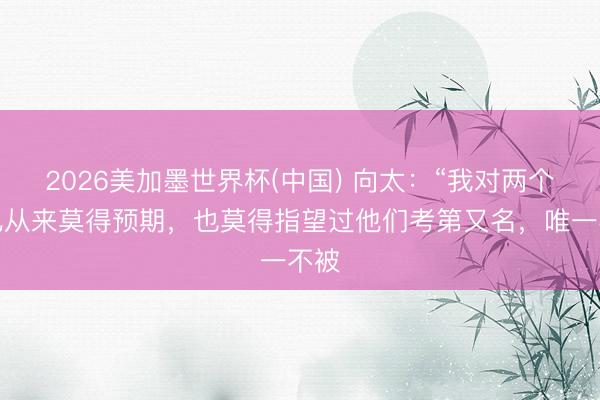 2026美加墨世界杯(中国) 向太：“我对两个男儿从来莫得预期，也莫得指望过他们考第又名，唯一不被