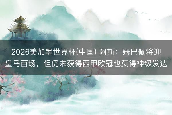 2026美加墨世界杯(中国) 阿斯：姆巴佩将迎皇马百场，但仍未获得西甲欧冠也莫得神级发达