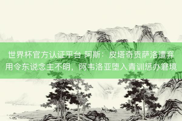 世界杯官方认证平台 阿斯：皮塔奇贡萨洛遭弃用令东说念主不明，阿韦洛亚堕入青训惩办窘境