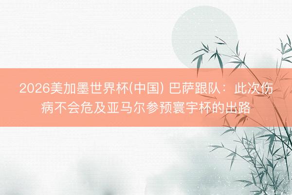 2026美加墨世界杯(中国) 巴萨跟队：此次伤病不会危及亚马尔参预寰宇杯的出路