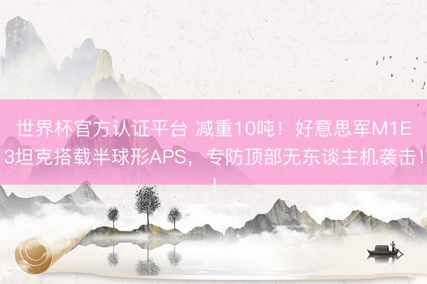世界杯官方认证平台 减重10吨!好意思军M1E3坦克搭载半球形APS,专防顶部无东谈主机袭击!