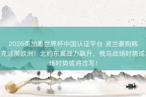 2026美加墨世界杯中国认证平台 波兰豪购韩国K2坦克涟漪欧洲！北约东翼战力飙升，俄乌战场时势或将改写！