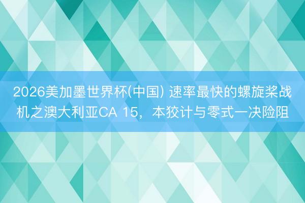 2026美加墨世界杯(中国) 速率最快的螺旋桨战机之澳大利亚CA 15，本狡计与零式一决险阻