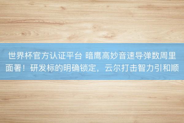 世界杯官方认证平台 暗鹰高妙音速导弹数周里面署!研发标的明确锁定,云尔打击智力引和顺