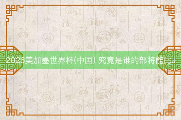 2026美加墨世界杯(中国) 究竟是谁的部将能比J