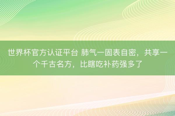 世界杯官方认证平台 肺气一固表自密，共享一个千古名方，比瞎吃补药强多了
