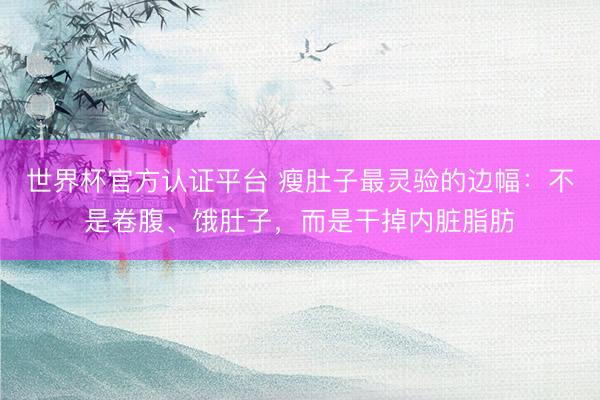 世界杯官方认证平台 瘦肚子最灵验的边幅：不是卷腹、饿肚子，而是干掉内脏脂肪