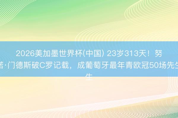 2026美加墨世界杯(中国) 23岁313天！努诺·门德斯破C罗记载，成葡萄牙最年青欧冠50场先生