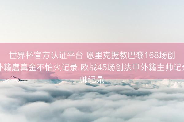 世界杯官方认证平台 恩里克握教巴黎168场创外籍磨真金不怕火记录 欧战45场创法甲外籍主帅记录