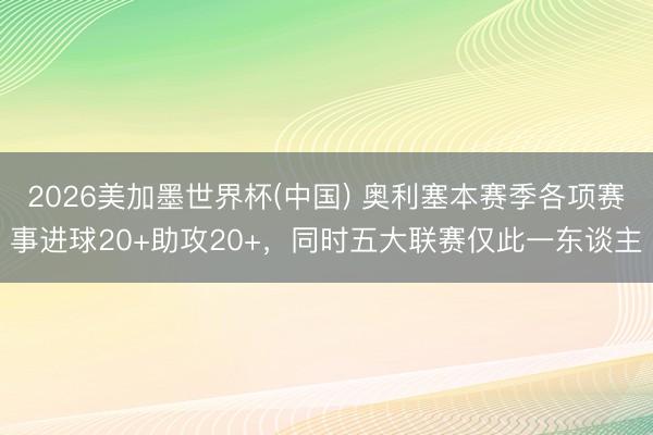 2026美加墨世界杯(中国) 奥利塞本赛季各项赛事进球20+助攻20+，同时五大联赛仅此一东谈主