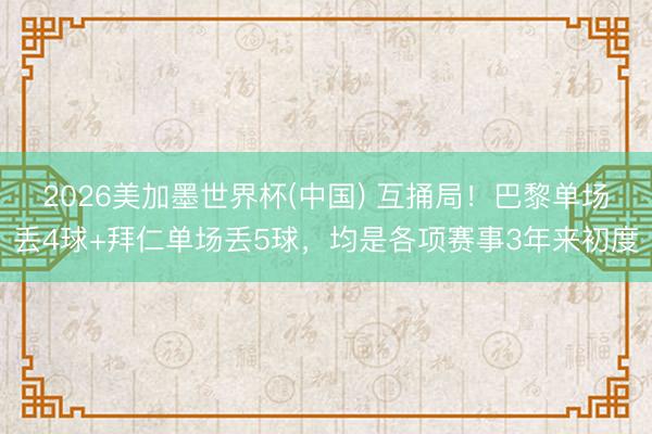 2026美加墨世界杯(中国) 互捅局！巴黎单场丢4球+拜仁单场丢5球，均是各项赛事3年来初度
