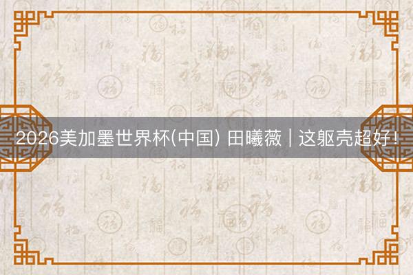 2026美加墨世界杯(中国) 田曦薇 | 这躯壳超好！