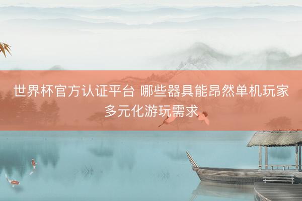 世界杯官方认证平台 哪些器具能昂然单机玩家多元化游玩需求