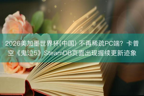 2026美加墨世界杯(中国) 不再稀疏PC端？卡普空《鬼泣5》SteamDB页面出现握续更新迹象