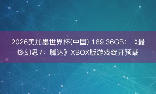 2026美加墨世界杯(中国) 169.36GB：《最终幻思7：腾达》XBOX版游戏绽开预载