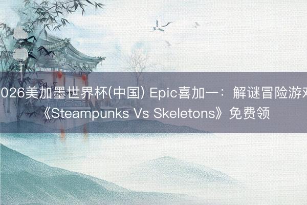 2026美加墨世界杯(中国) Epic喜加一：解谜冒险游戏《Steampunks Vs Skeletons》免费领
