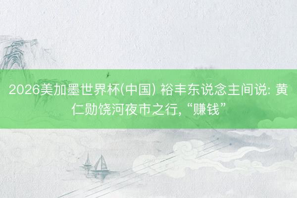 2026美加墨世界杯(中国) 裕丰东说念主间说: 黄仁勋饶河夜市之行， “赚钱”