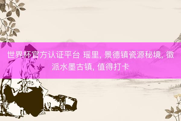 世界杯官方认证平台 瑶里， 景德镇瓷源秘境， 徽派水墨古镇， 值得打卡