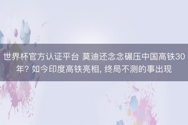 世界杯官方认证平台 莫迪还念念碾压中国高铁30年? 如今印度高铁亮相， 终局不测的事出现