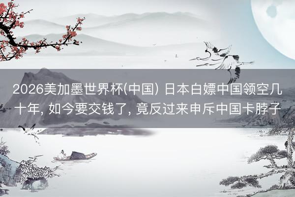 2026美加墨世界杯(中国) 日本白嫖中国领空几十年， 如今要交钱了， 竟反过来申斥中国卡脖子
