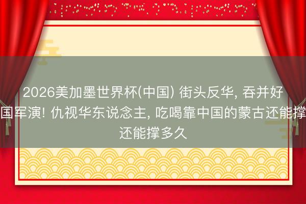 2026美加墨世界杯(中国) 街头反华， 吞并好意思国军演! 仇视华东说念主， 吃喝靠中国的蒙古还能撑多久