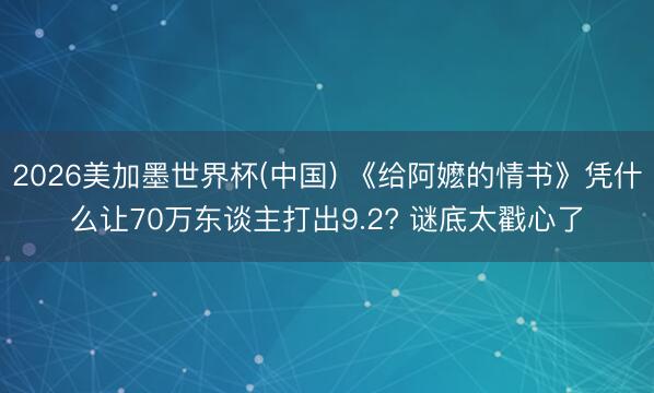 2026美加墨世界杯(中国) 《给阿嬷的情书》凭什么让70万东谈主打出9.2? 谜底太戳心了