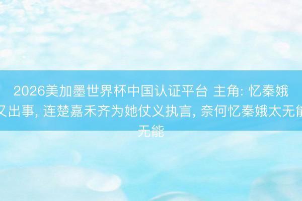 2026美加墨世界杯中国认证平台 主角: 忆秦娥又出事， 连楚嘉禾齐为她仗义执言， 奈何忆秦娥太无能