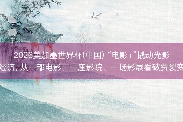 2026美加墨世界杯(中国) “电影+”撬动光影经济， 从一部电影、一座影院、一场影展看破费裂变
