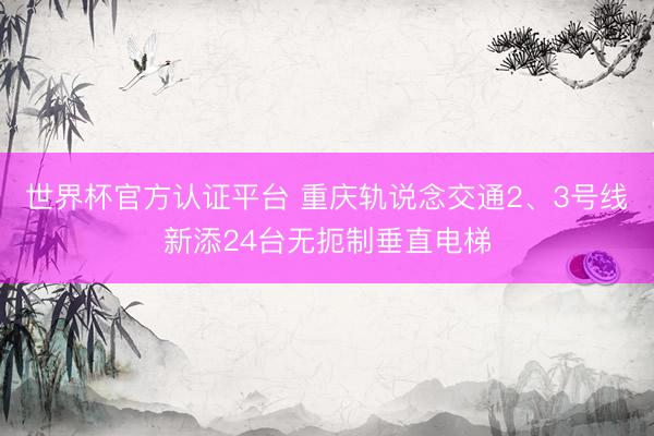 世界杯官方认证平台 重庆轨说念交通2、3号线新添24台无扼制垂直电梯