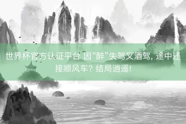 世界杯官方认证平台 因“醉”失驾又酒驾， 途中还接顺风车? 结局逍遥!