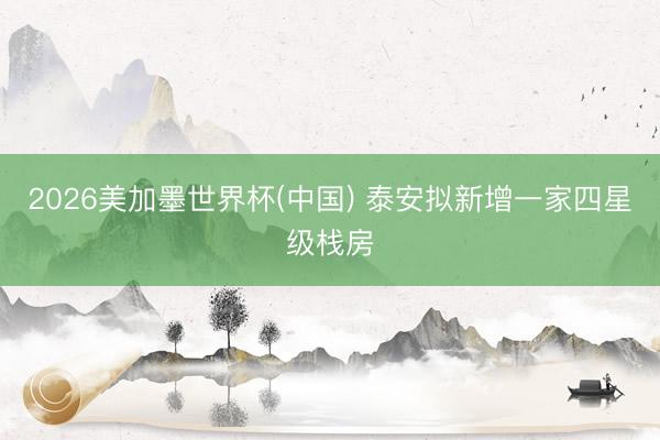 2026美加墨世界杯(中国) 泰安拟新增一家四星级栈房