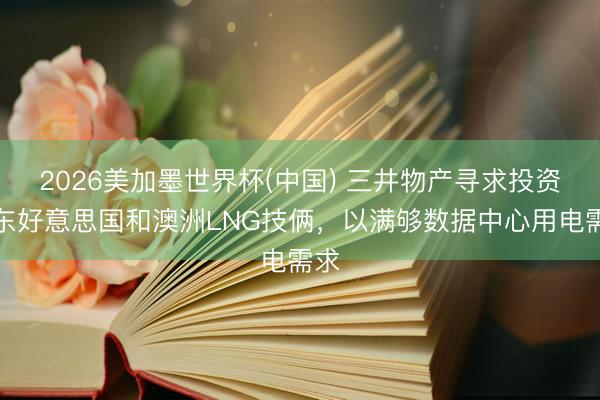 2026美加墨世界杯(中国) 三井物产寻求投资中东好意思国和澳洲LNG技俩，以满够数据中心用电需求