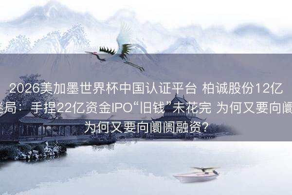 2026美加墨世界杯中国认证平台 柏诚股份12亿元定增迷局：手捏22亿资金IPO“旧钱”未花完 为何又要向阛阓融资？