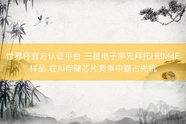 世界杯官方认证平台 三星电子率先拜托HBM4E样品 在AI存储芯片竞争中霸占先机