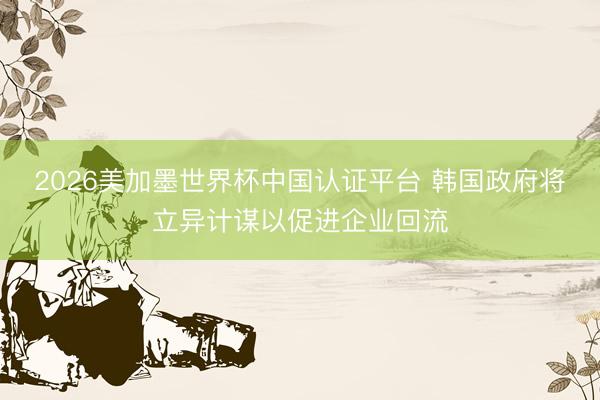 2026美加墨世界杯中国认证平台 韩国政府将立异计谋以促进企业回流
