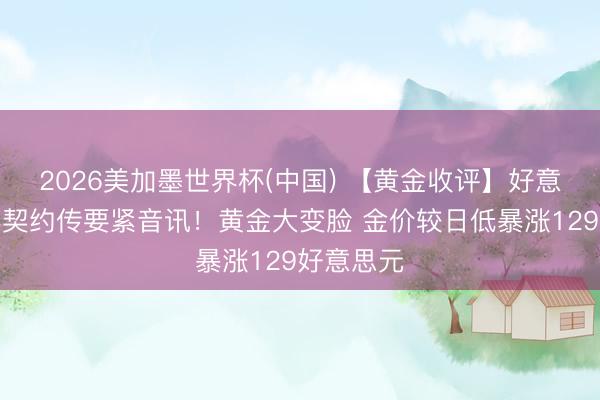 2026美加墨世界杯(中国) 【黄金收评】好意思伊息兵契约传要紧音讯！黄金大变脸 金价较日低暴涨129好意思元