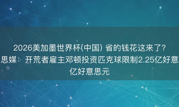 2026美加墨世界杯(中国) 省的钱花这来了？好意思媒：开荒者雇主邓顿投资匹克球限制2.25亿好意思元
