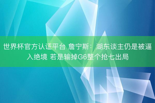 世界杯官方认证平台 詹宁斯：湖东谈主仍是被逼入绝境 若是输掉G6整个抢七出局