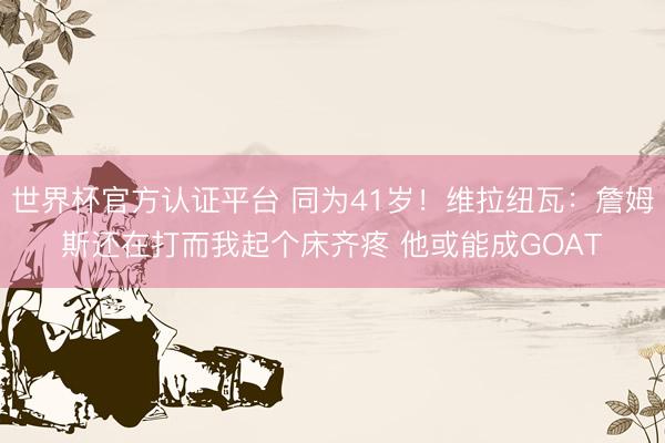 世界杯官方认证平台 同为41岁！维拉纽瓦：詹姆斯还在打而我起个床齐疼 他或能成GOAT