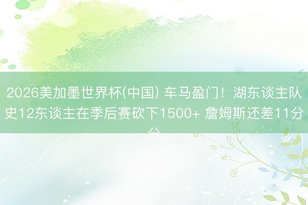 2026美加墨世界杯(中国) 车马盈门！湖东谈主队史12东谈主在季后赛砍下1500+ 詹姆斯还差11分