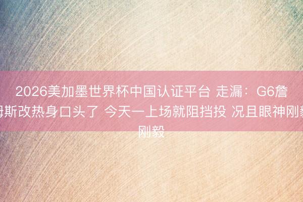 2026美加墨世界杯中国认证平台 走漏：G6詹姆斯改热身口头了 今天一上场就阻挡投 况且眼神刚毅