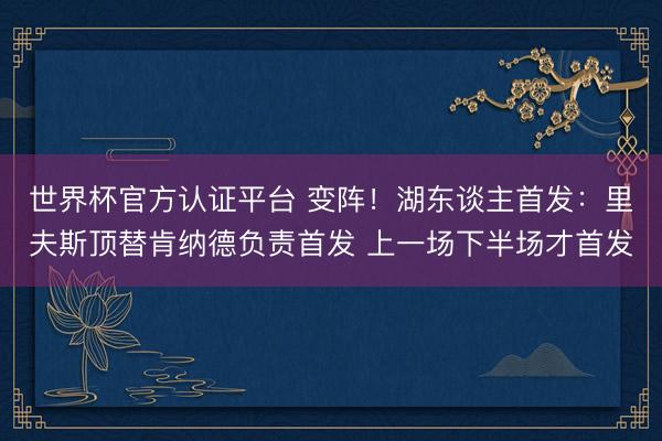 世界杯官方认证平台 变阵！湖东谈主首发：里夫斯顶替肯纳德负责首发 上一场下半场才首发