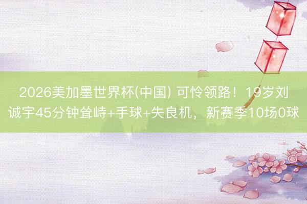 2026美加墨世界杯(中国) 可怜领路！19岁刘诚宇45分钟耸峙+手球+失良机，新赛季10场0球