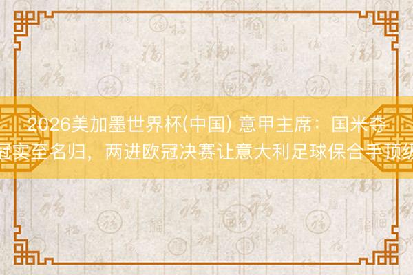 2026美加墨世界杯(中国) 意甲主席：国米夺冠实至名归，两进欧冠决赛让意大利足球保合手顶级