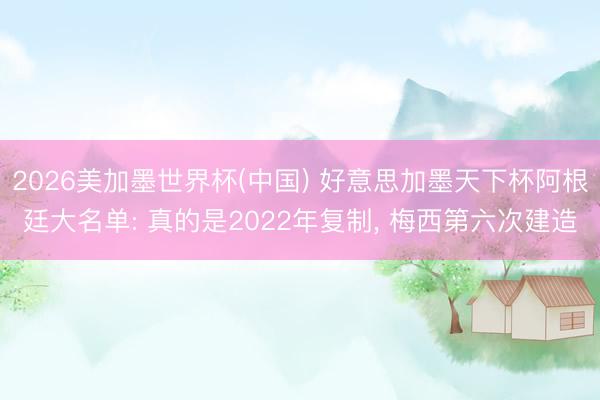 2026美加墨世界杯(中国) 好意思加墨天下杯阿根廷大名单: 真的是2022年复制， 梅西第六次建造